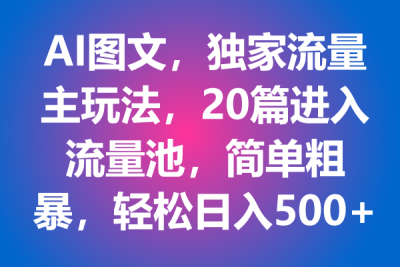 AI图文，独家流量主玩法，20篇进入流量池，简单粗暴，轻松日入500+【揭秘】